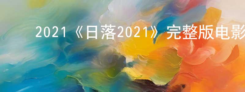 ﻿2021《日落2021》完整版电影/在线观看/百度云-美剧天堂 ﻿陈纯星的blog